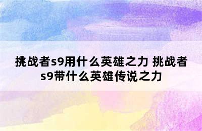 挑战者s9用什么英雄之力 挑战者s9带什么英雄传说之力